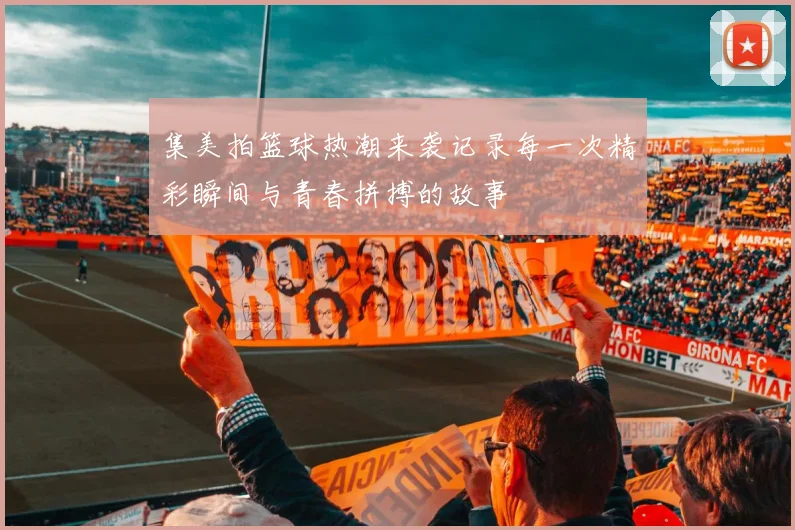 集美拍篮球热潮来袭记录每一次精彩瞬间与青春拼搏的故事