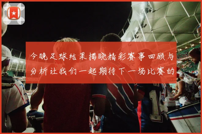 今晚足球结果揭晓精彩赛事回顾与分析让我们一起期待下一场比赛的精彩表现