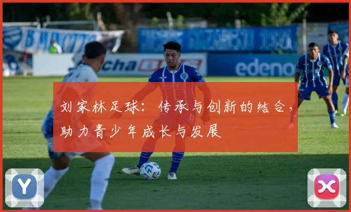 刘家林足球：传承与创新的结合，助力青少年成长与发展