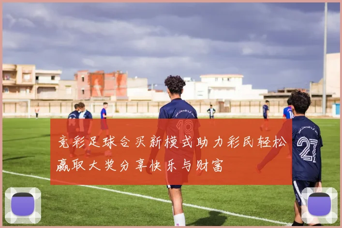 竞彩足球合买新模式助力彩民轻松赢取大奖分享快乐与财富