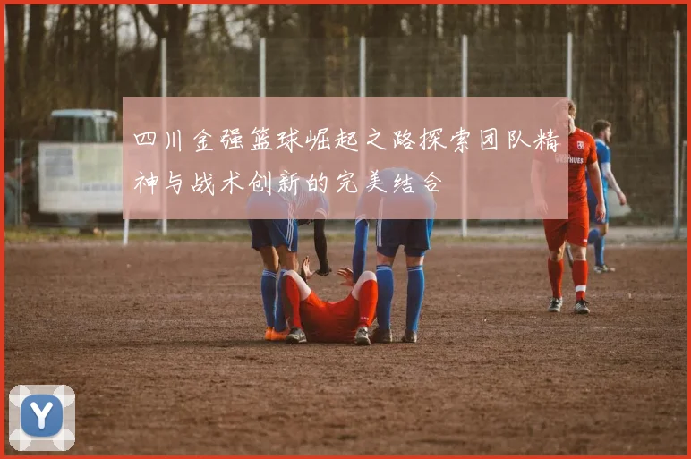 四川金强篮球崛起之路探索团队精神与战术创新的完美结合