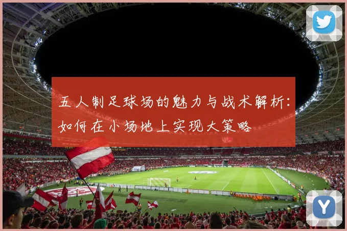 五人制足球场的魅力与战术解析：如何在小场地上实现大策略