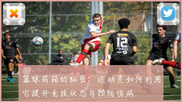 篮球药箱的秘密：运动员如何利用它提升竞技状态与预防伤病