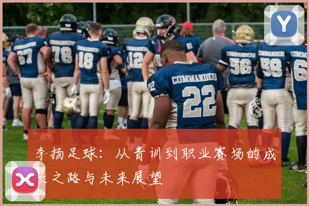 李扬足球：从青训到职业赛场的成长之路与未来展望