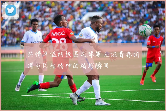 热情洋溢的校园足球赛见证青春拼搏与团结精神的精彩瞬间