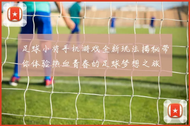 足球小将手机游戏全新玩法揭秘带你体验热血青春的足球梦想之旅