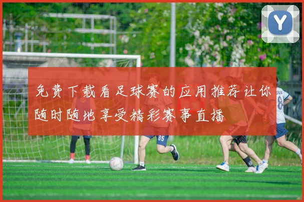 免费下载看足球赛的应用推荐让你随时随地享受精彩赛事直播