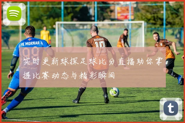 实时更新球探足球比分直播助你掌握比赛动态与精彩瞬间
