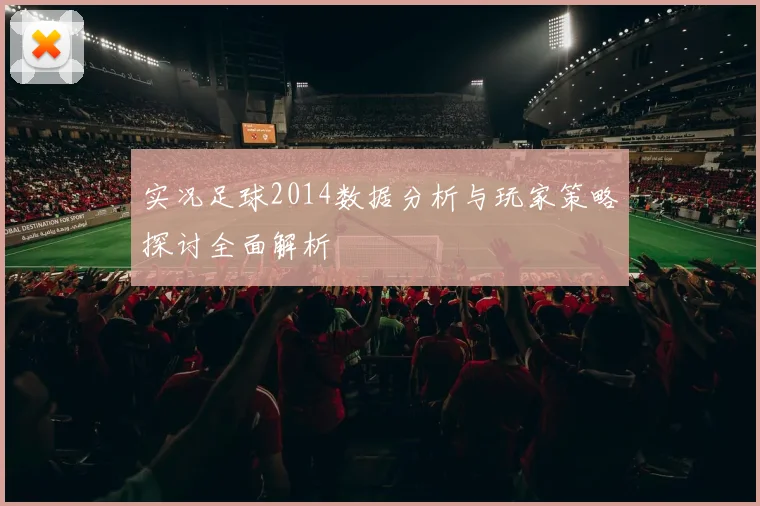 实况足球2014数据分析与玩家策略探讨全面解析