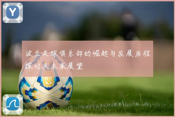 波兰足球俱乐部的崛起与发展历程探讨及未来展望