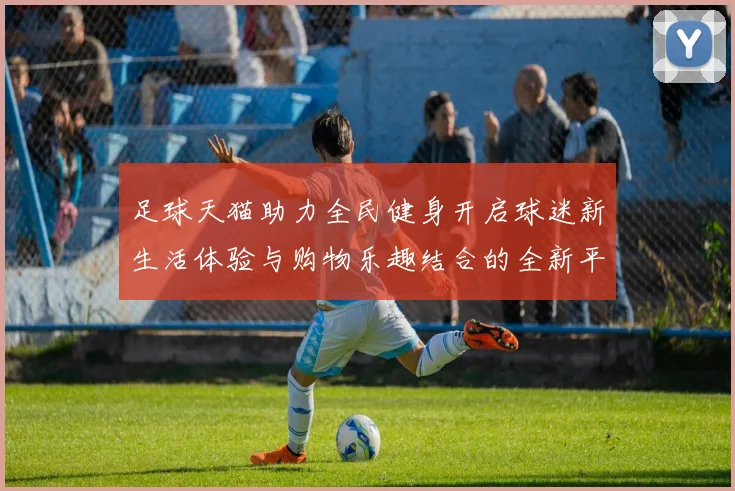 足球天猫助力全民健身开启球迷新生活体验与购物乐趣结合的全新平台