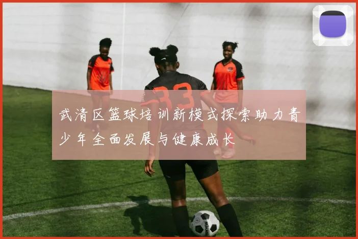 武清区篮球培训新模式探索助力青少年全面发展与健康成长