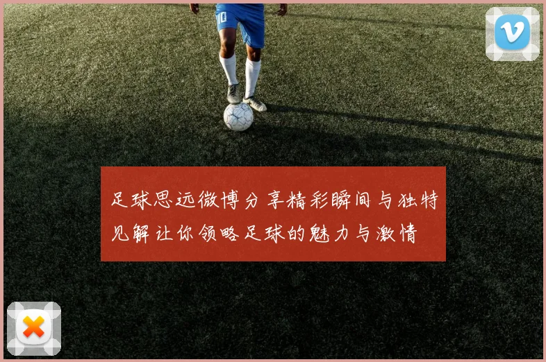 足球思远微博分享精彩瞬间与独特见解让你领略足球的魅力与激情