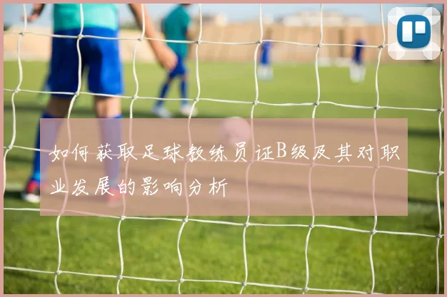 如何获取足球教练员证B级及其对职业发展的影响分析